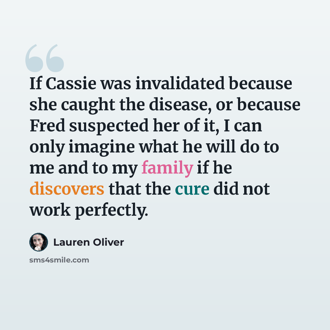“If Cassie was invalidated because she caught the disease, or because Fred suspected her of it, I can only imagine what he will do to me and to my family if he discovers that the cure did not work perfectly.” quote by Lauren Oliver