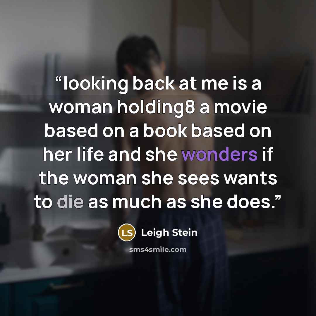 “looking back at me is a woman holding8 a movie based on a book based on her life and she wonders if the woman she sees wants to die as much as she does.” quote by Leigh Stein