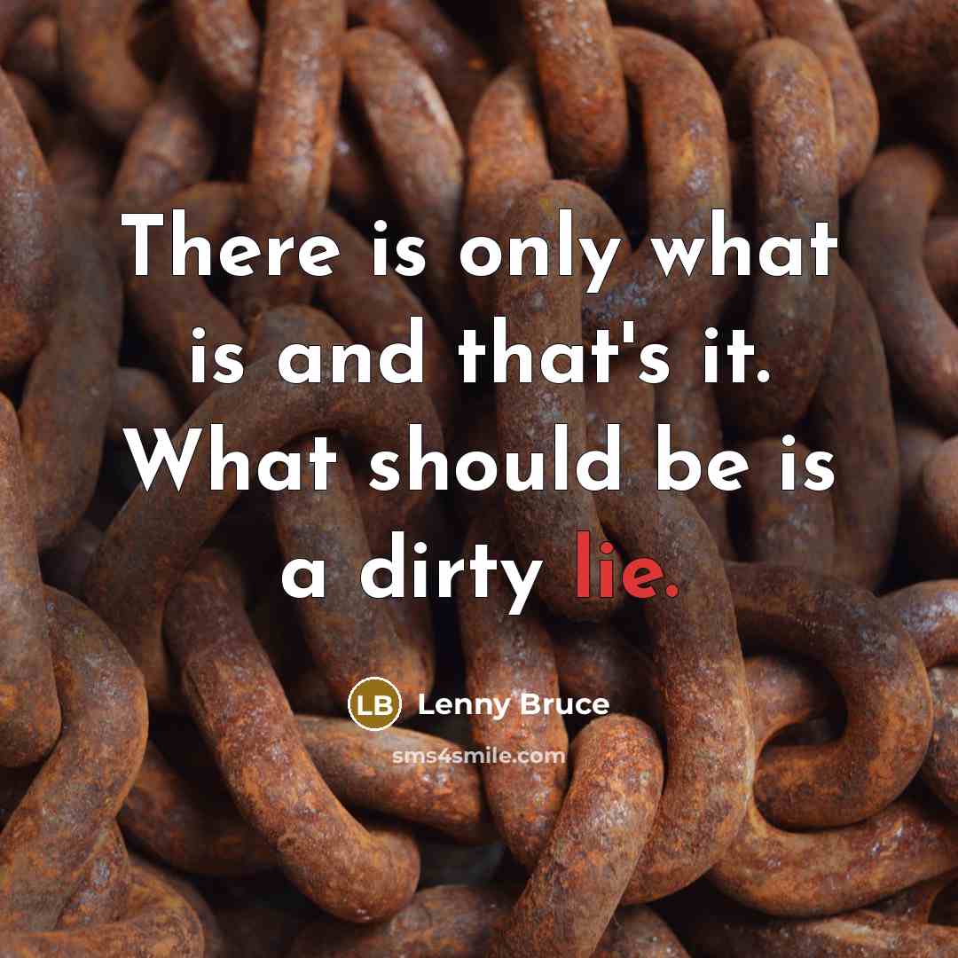 “There is only what is and that's it. What should be is a dirty lie.” quote by Lenny Bruce