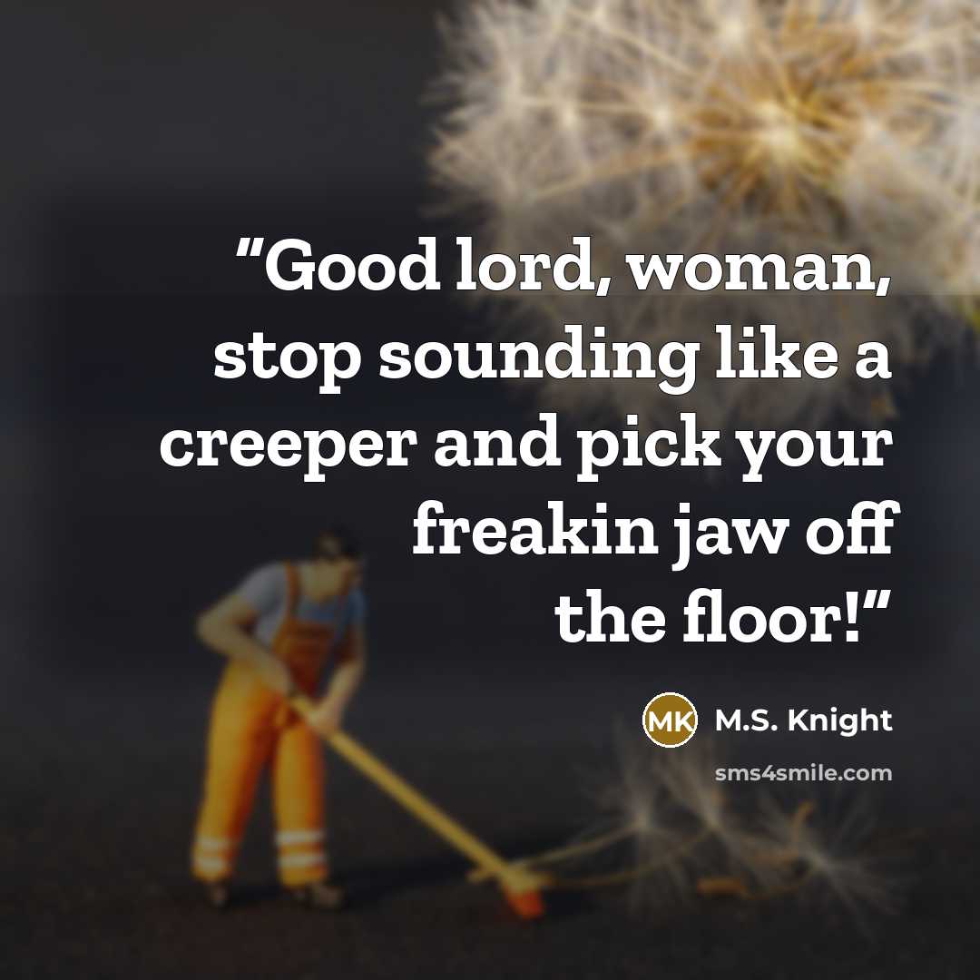“Good lord, woman, stop sounding like a creeper and pick your freakin jaw off the floor!” quote by M.S. Knight