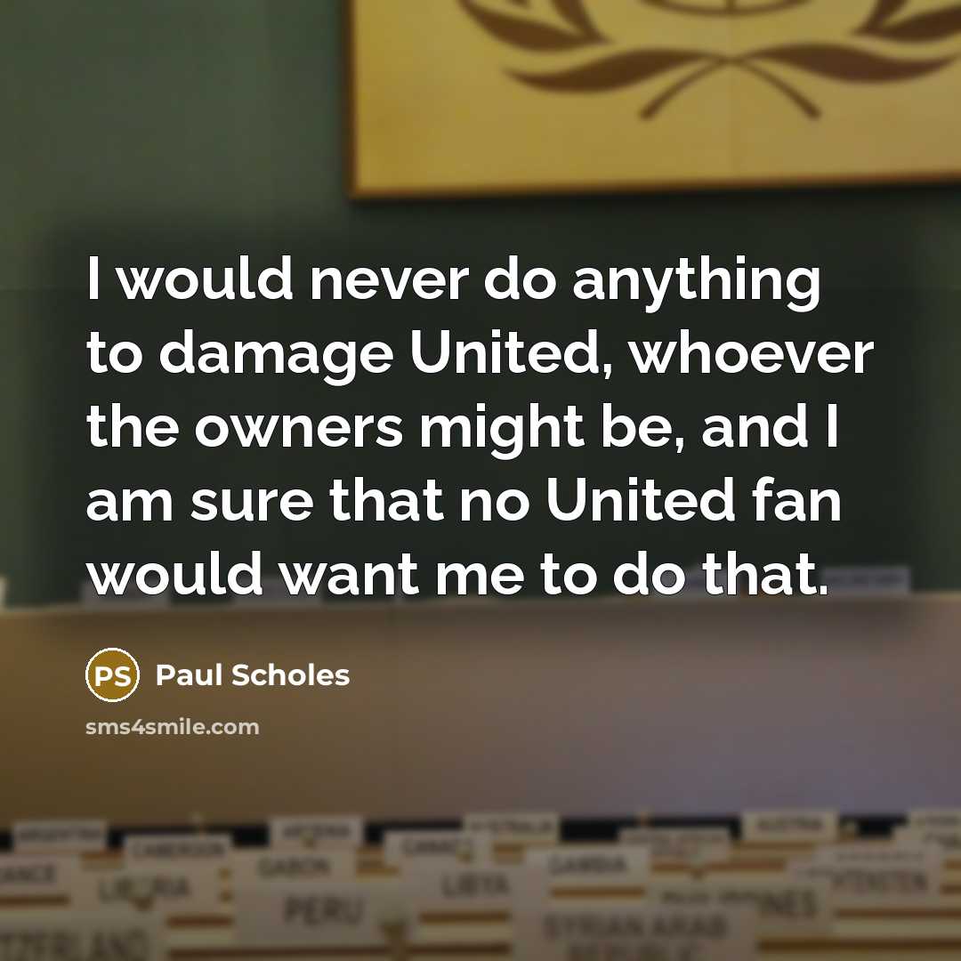 “I would never do anything to damage United, whoever the owners might be, and I am sure that no United fan would want me to do that.” quote by Paul Scholes