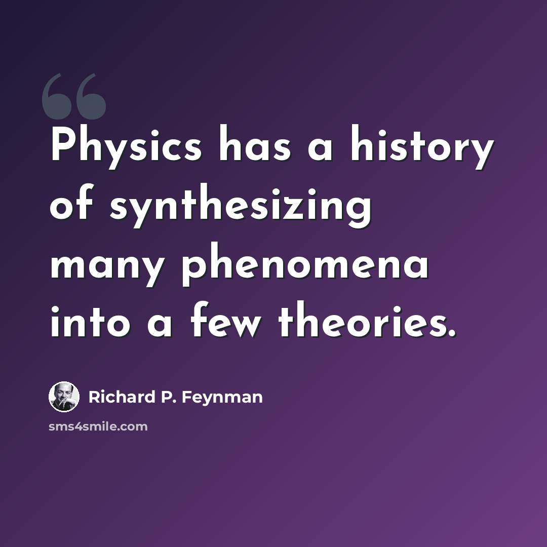 “Physics has a history of synthesizing many phenomena into a few theories.” quote by Richard P. Feynman
