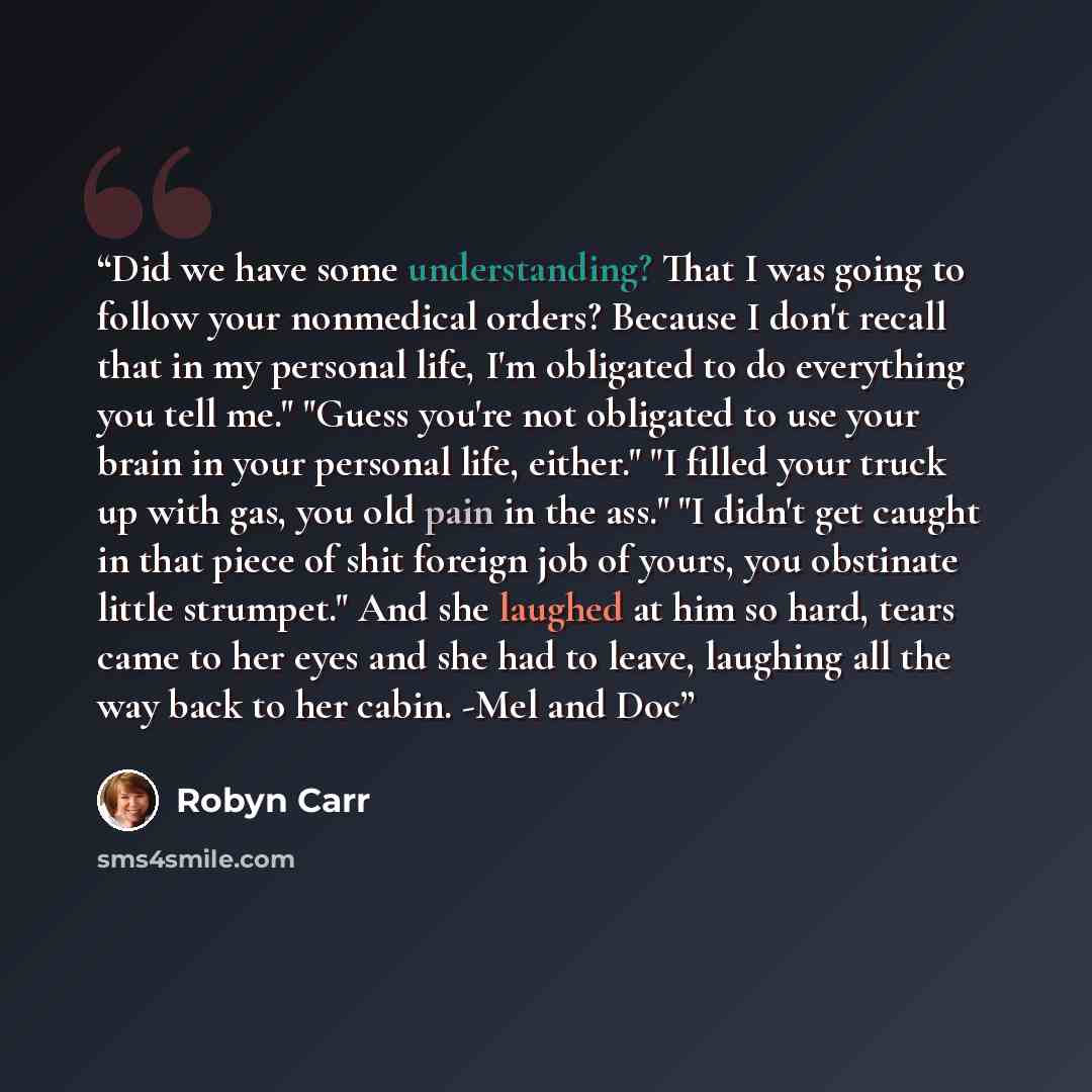 “Did we have some understanding? That I was going to follow your nonmedical orders? Because I don't recall that in my personal life, I'm obligated to do everything you tell me." "Guess you're not obligated to use your brain in your personal life, either." "I filled your truck up with gas, you old…” quote by Robyn Carr