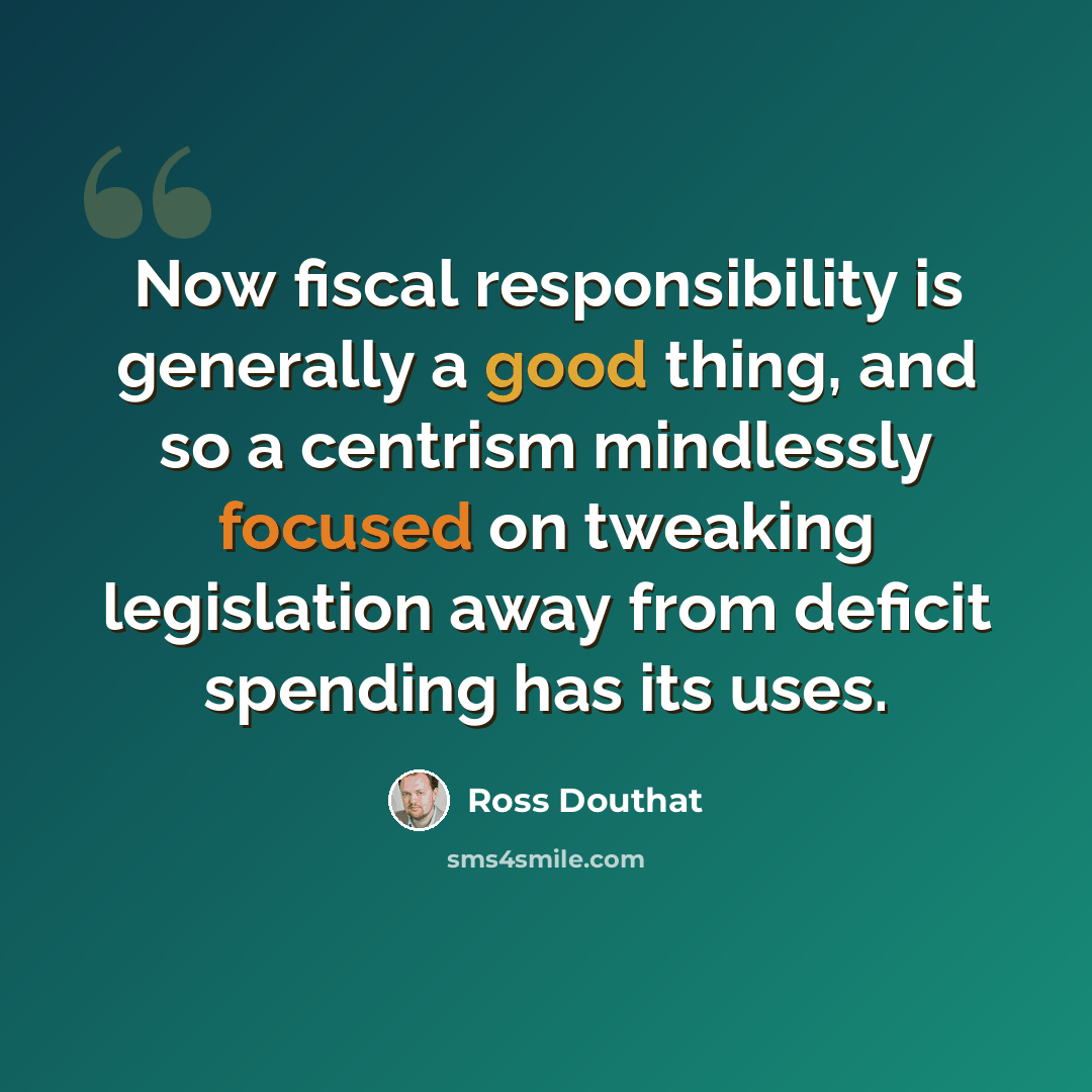 “Now fiscal responsibility is generally a good thing, and so a centrism mindlessly focused on tweaking legislation away from deficit spending has its uses.” quote by Ross Douthat