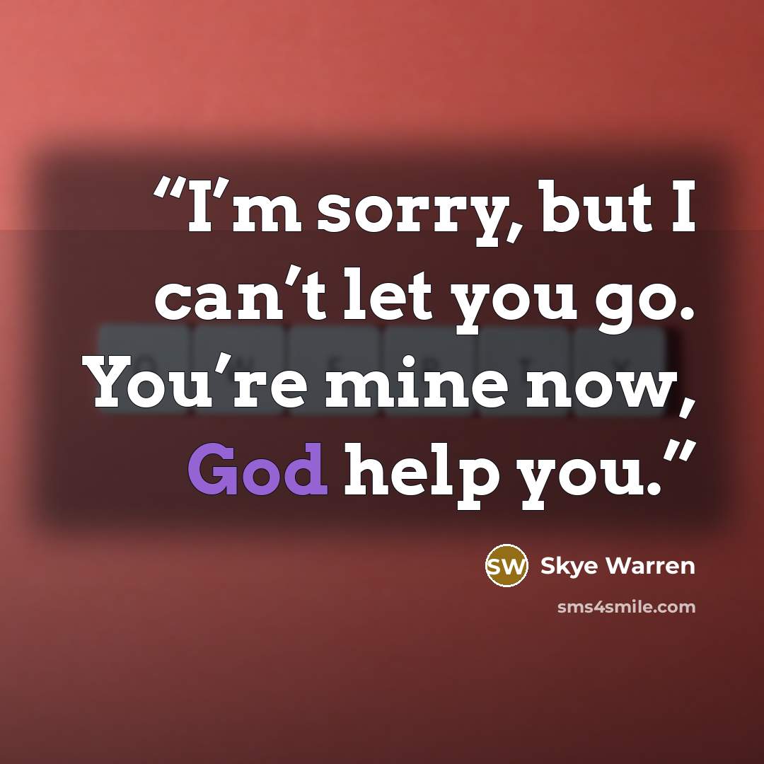 “I’m sorry, but I can’t let you go. You’re mine now, God help you.” quote by Skye Warren