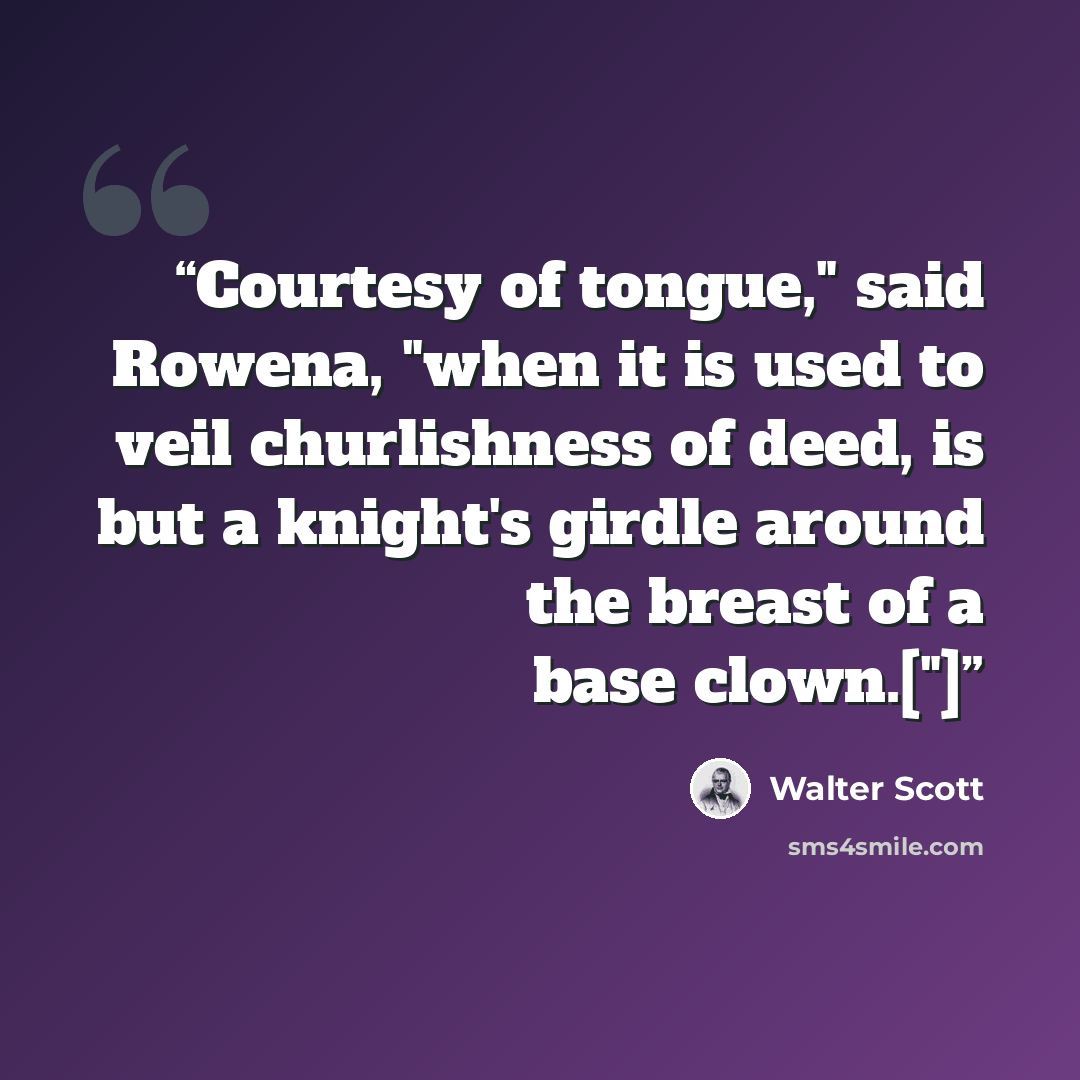 “Courtesy of tongue," said Rowena, "when it is used to veil churlishness of deed, is but a knight's girdle around the breast of a base clown.["]” quote by Walter Scott