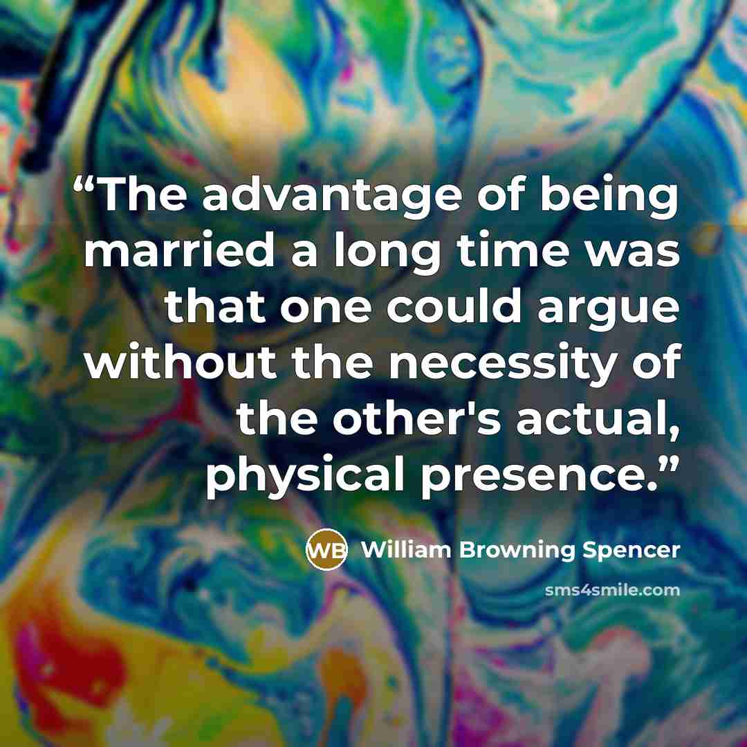 “The advantage of being married a long time was that one could argue without the necessity of the other's actual, physical presence.” quote by William Browning Spencer