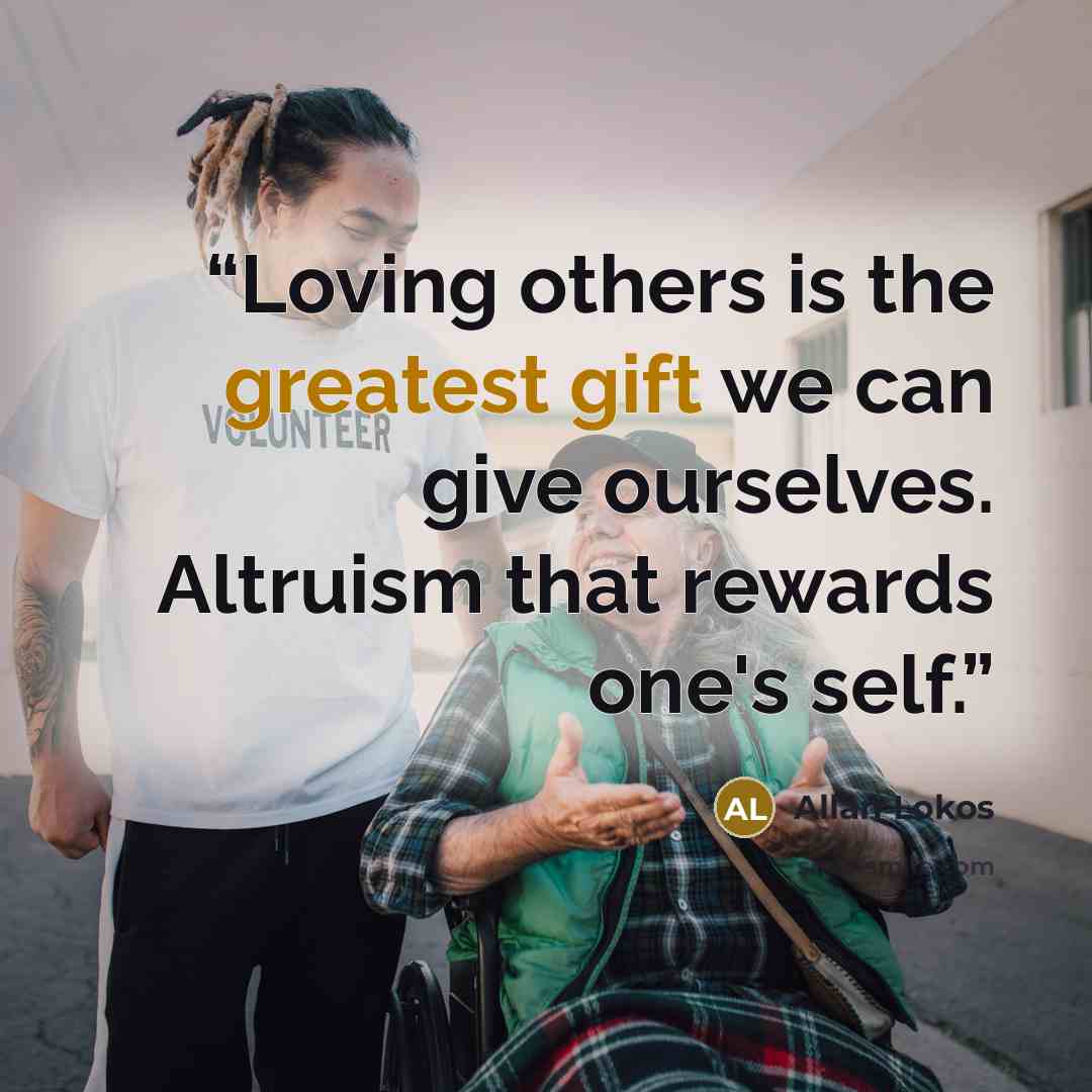 “Loving others is the greatest gift we can give ourselves. Altruism that rewards one's self.” quote by Allan Lokos