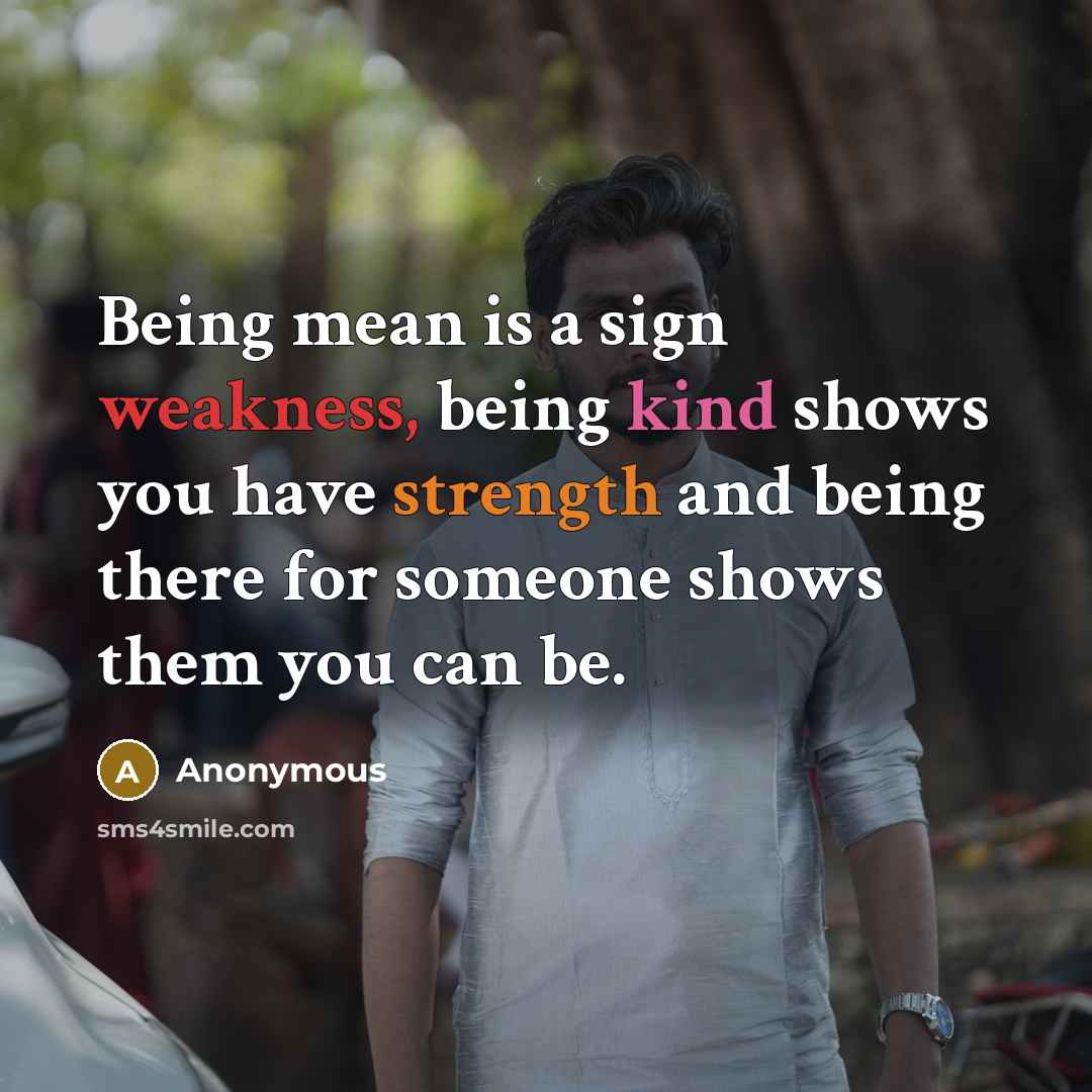 “Being mean is a sign weakness, being kind shows you have strength and being there for someone shows them you can be.” quote by Anonymous