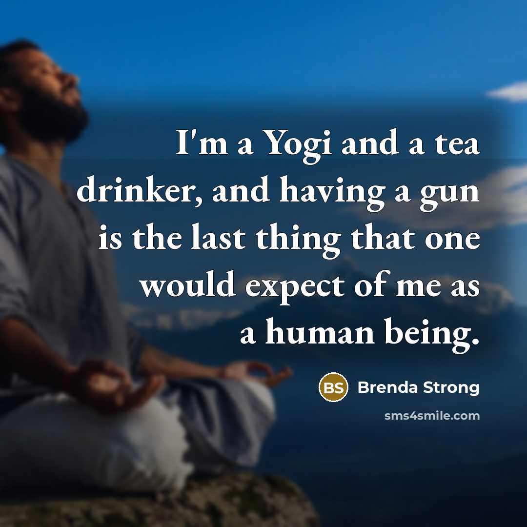 “I'm a Yogi and a tea drinker, and having a gun is the last thing that one would expect of me as a human being.” quote by Brenda Strong