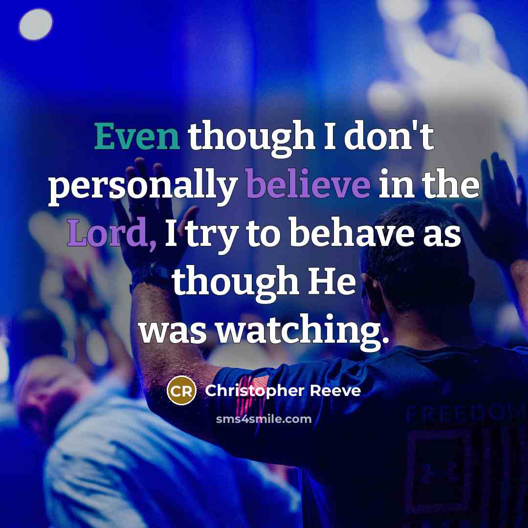 “Even though I don't personally believe in the Lord, I try to behave as though He was watching.” quote by Christopher Reeve