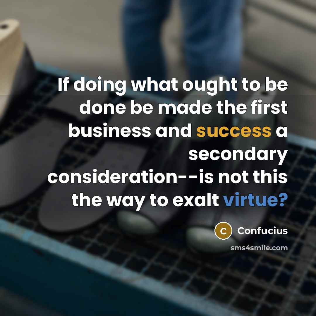 “If doing what ought to be done be made the first business and success a secondary consideration--is not this the way to exalt virtue?” quote by Confucius