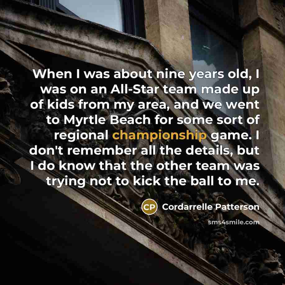 “When I was about nine years old, I was on an All-Star team made up of kids from my area, and we went to Myrtle Beach for some sort of regional championship game. I don't remember all the details, but I do know that the other team was trying not to kick the ball to me.” quote by Cordarrelle Patterson