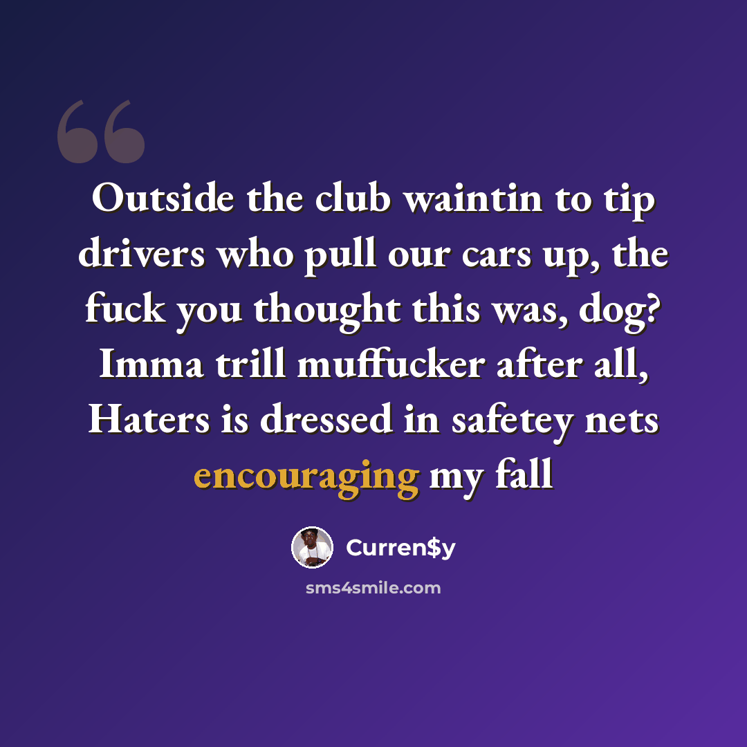 “Outside the club waintin to tip drivers who pull our cars up, the fuck you thought this was, dog? Imma trill muffucker after all, Haters is dressed in safetey nets encouraging my fall” quote by Curren$y