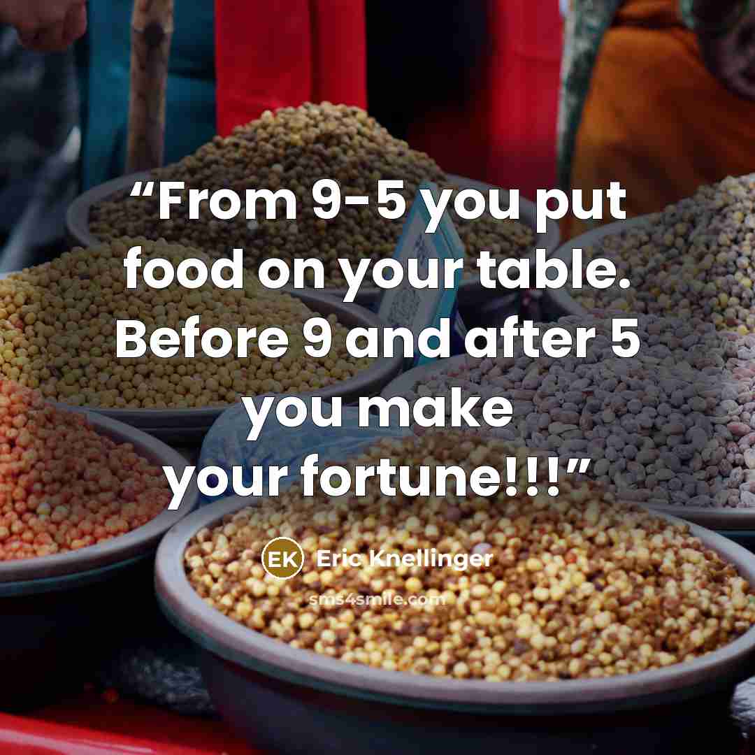 “From 9-5 you put food on your table. Before 9 and after 5 you make your fortune!!!” quote by Eric Knellinger