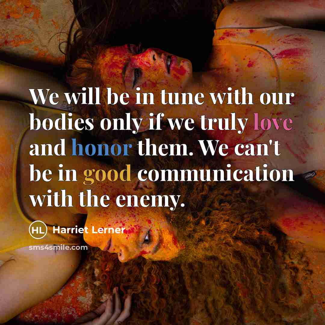 “We will be in tune with our bodies only if we truly love and honor them. We can't be in good communication with the enemy.” quote by Harriet Lerner