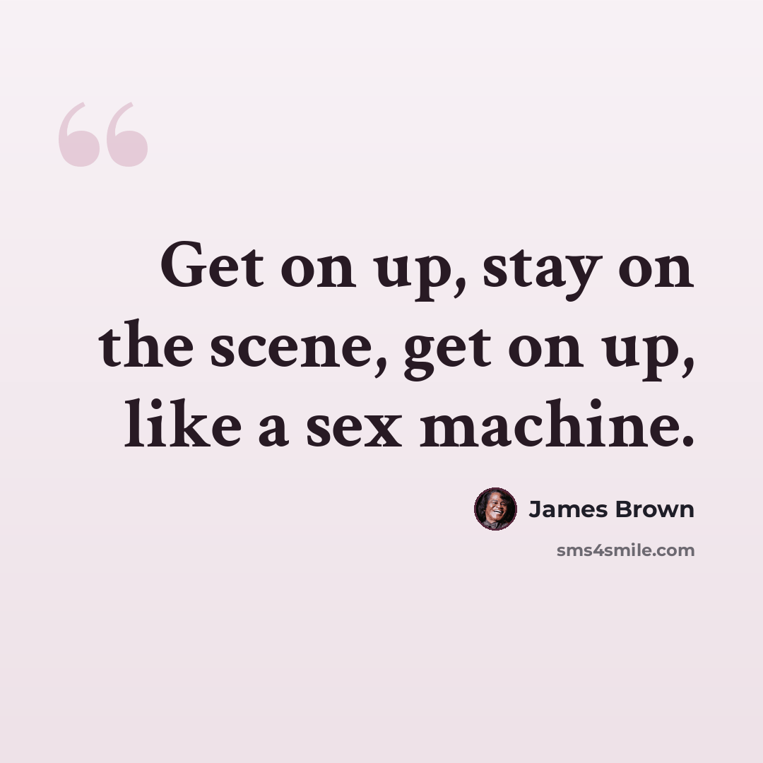 “Get on up, stay on the scene, get on up, like a sex machine.” quote by James Brown