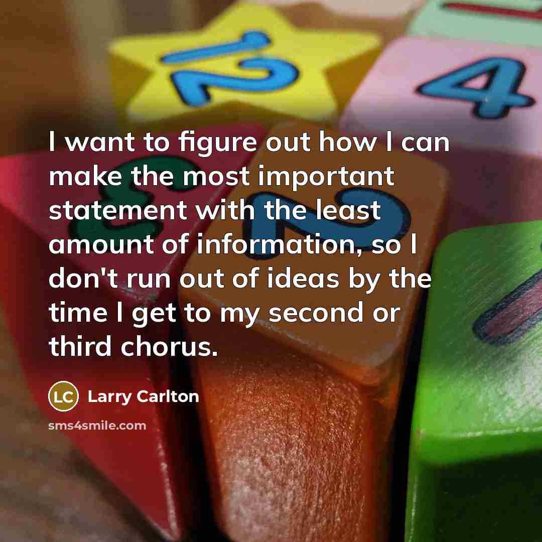“I want to figure out how I can make the most important statement with the least amount of information, so I don't run out of ideas by the time I get to my second or third chorus.” quote by Larry Carlton