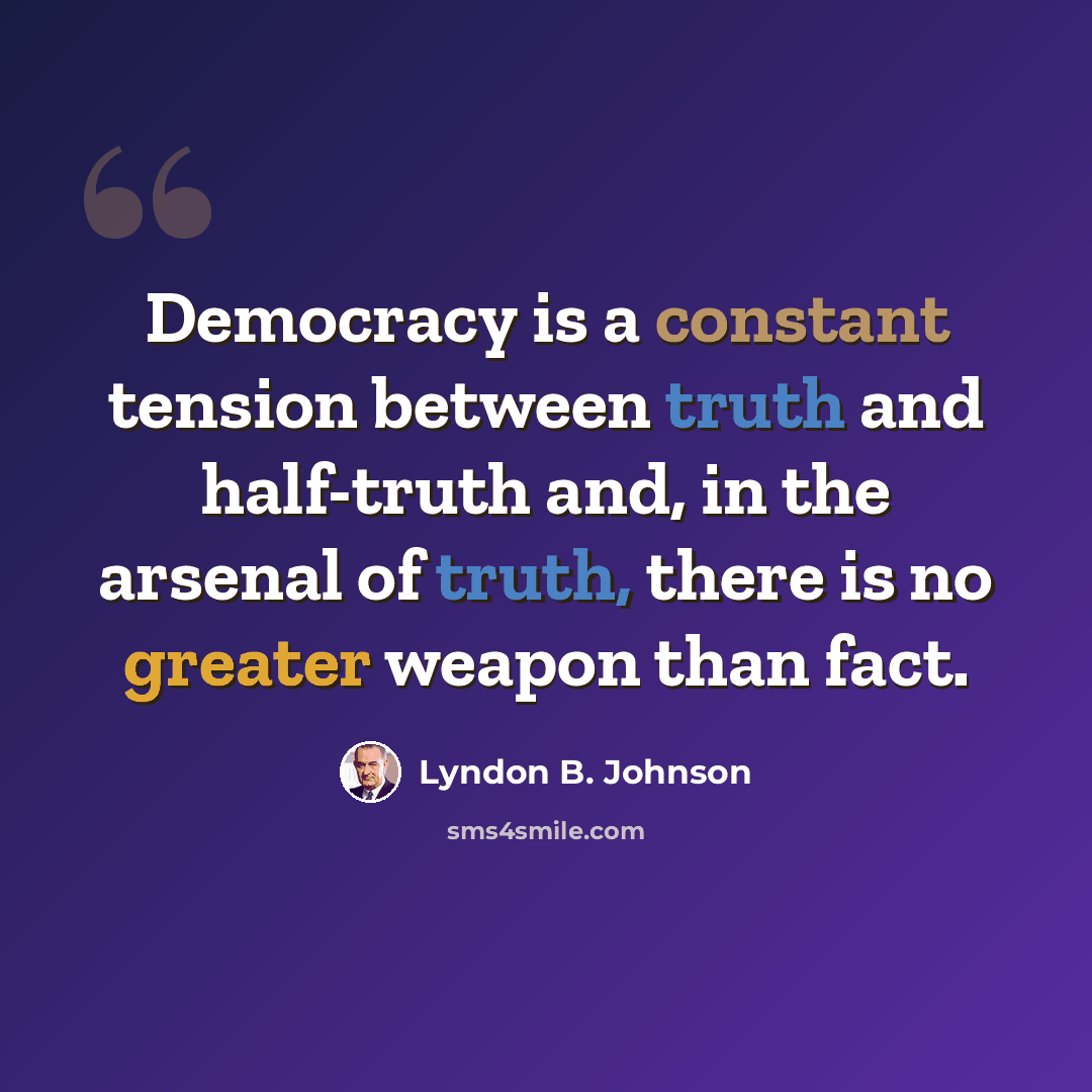 “Democracy is a constant tension between truth and half-truth and, in the arsenal of truth, there is no greater weapon than fact.” quote by Lyndon B. Johnson