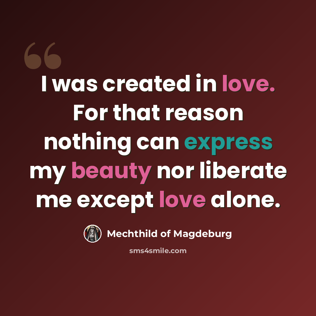 “I was created in love. For that reason nothing can express my beauty nor liberate me except love alone.” quote by Mechthild of Magdeburg