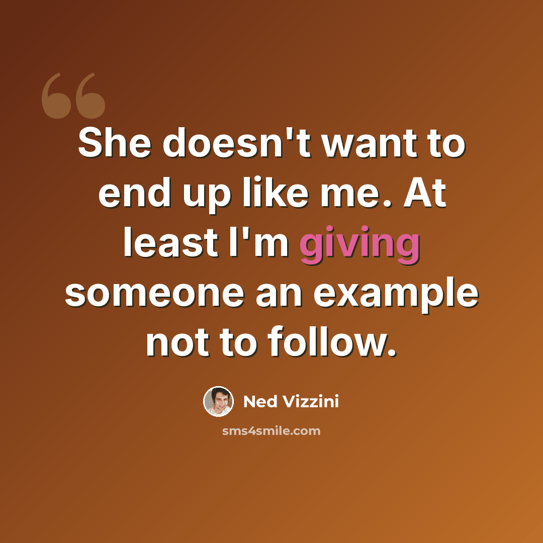 “She doesn't want to end up like me. At least I'm giving someone an example not to follow.” quote by Ned Vizzini