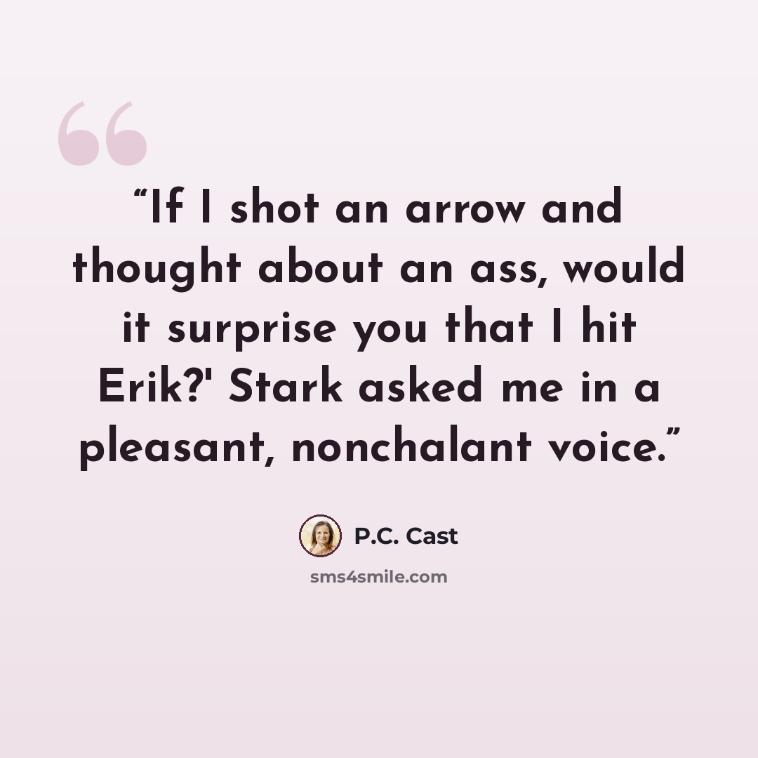 “If I shot an arrow and thought about an ass, would it surprise you that I hit Erik?' Stark asked me in a pleasant, nonchalant voice.” quote by P.C. Cast
