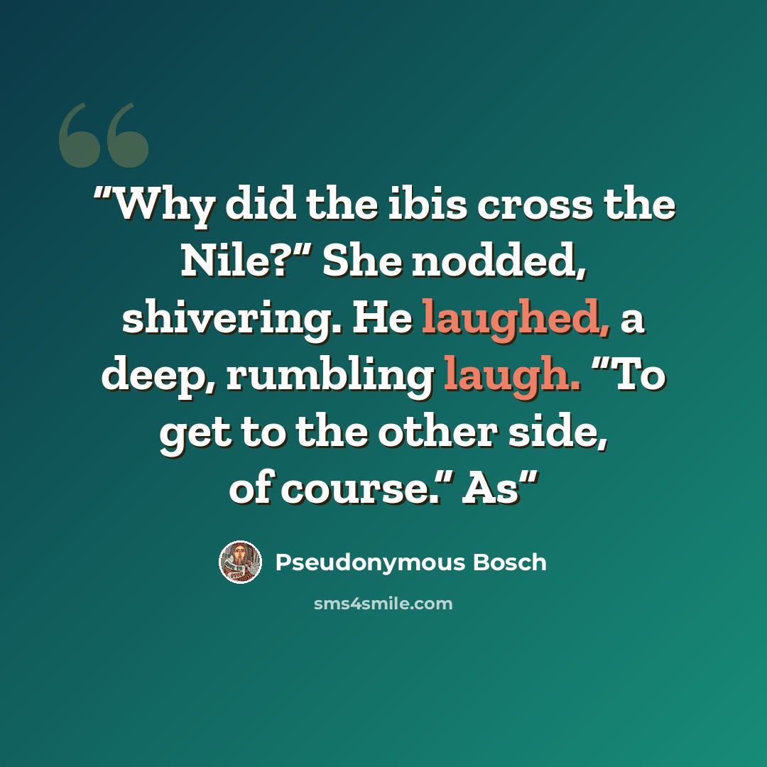 “Why did the ibis cross the Nile?” She nodded, shivering. He laughed, a deep, rumbling laugh. “To get to the other side, of course.” As” quote by Pseudonymous Bosch