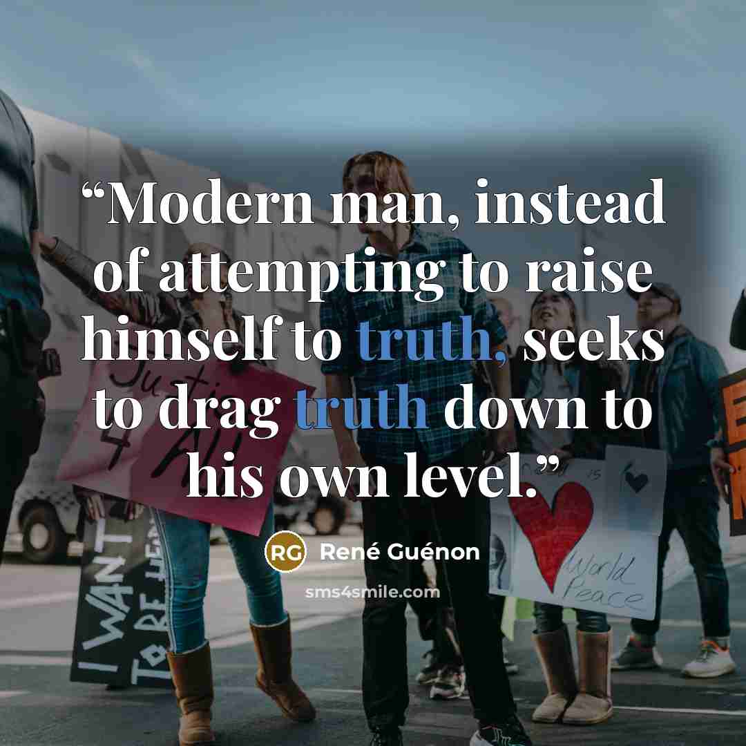 “Modern man, instead of attempting to raise himself to truth, seeks to drag truth down to his own level.” quote by René Guénon