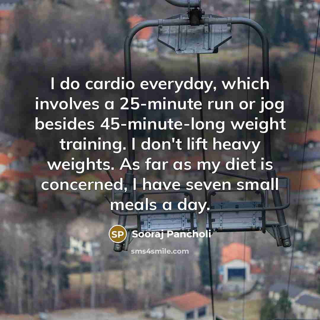 “I do cardio everyday, which involves a 25-minute run or jog besides 45-minute-long weight training. I don't lift heavy weights. As far as my diet is concerned, I have seven small meals a day.” quote by Sooraj Pancholi