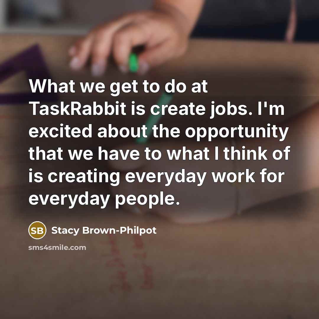 “What we get to do at TaskRabbit is create jobs. I'm excited about the opportunity that we have to what I think of is creating everyday work for everyday people.” quote by Stacy Brown-Philpot