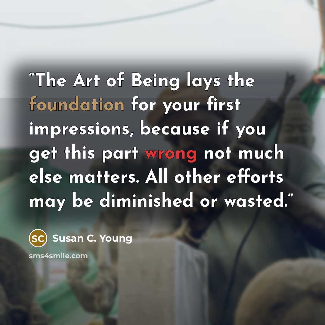 “The Art of Being lays the foundation for your first impressions, because if you get this part wrong not much else matters. All other efforts may be diminished or wasted.” quote by Susan C. Young