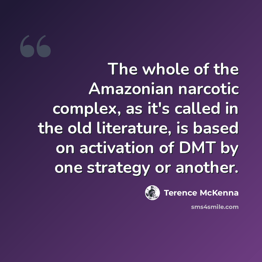 “The whole of the Amazonian narcotic complex, as it's called in the old literature, is based on activation of DMT by one strategy or another.” quote by Terence McKenna
