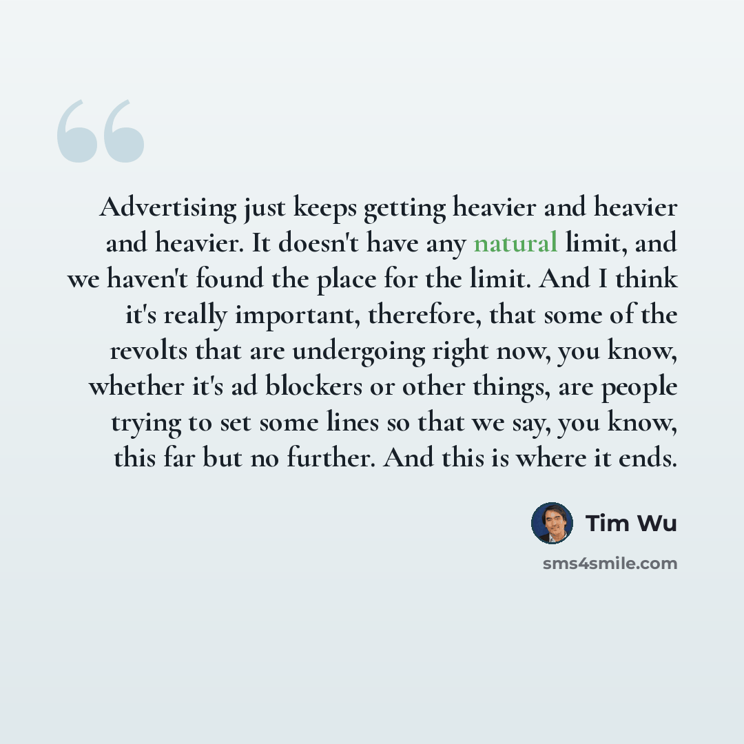 “Advertising just keeps getting heavier and heavier and heavier. It doesn't have any natural limit, and we haven't found the place for the limit. And I think it's really important, therefore, that some of the revolts that are undergoing right now, you know, whether it's ad blockers or other things…” quote by Tim Wu