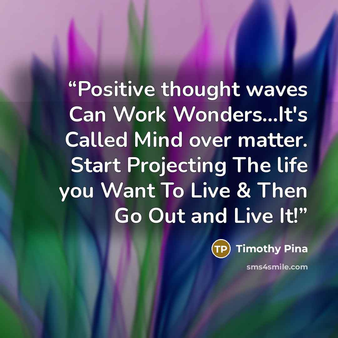 “Positive thought waves Can Work Wonders...It's Called Mind over matter. Start Projecting The life you Want To Live & Then Go Out and Live It!” quote by Timothy Pina