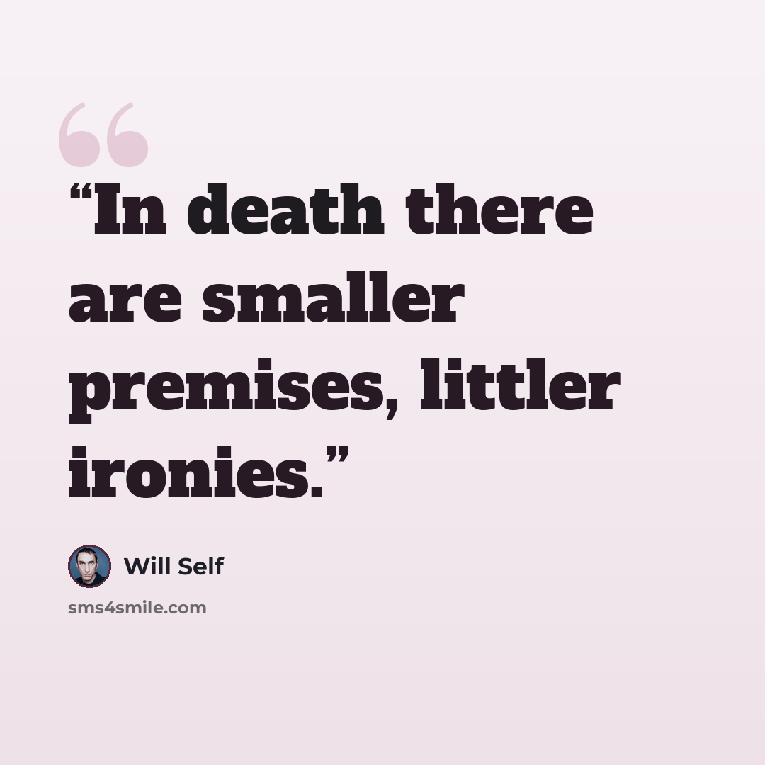 “In death there are smaller premises, littler ironies.” quote by Will Self