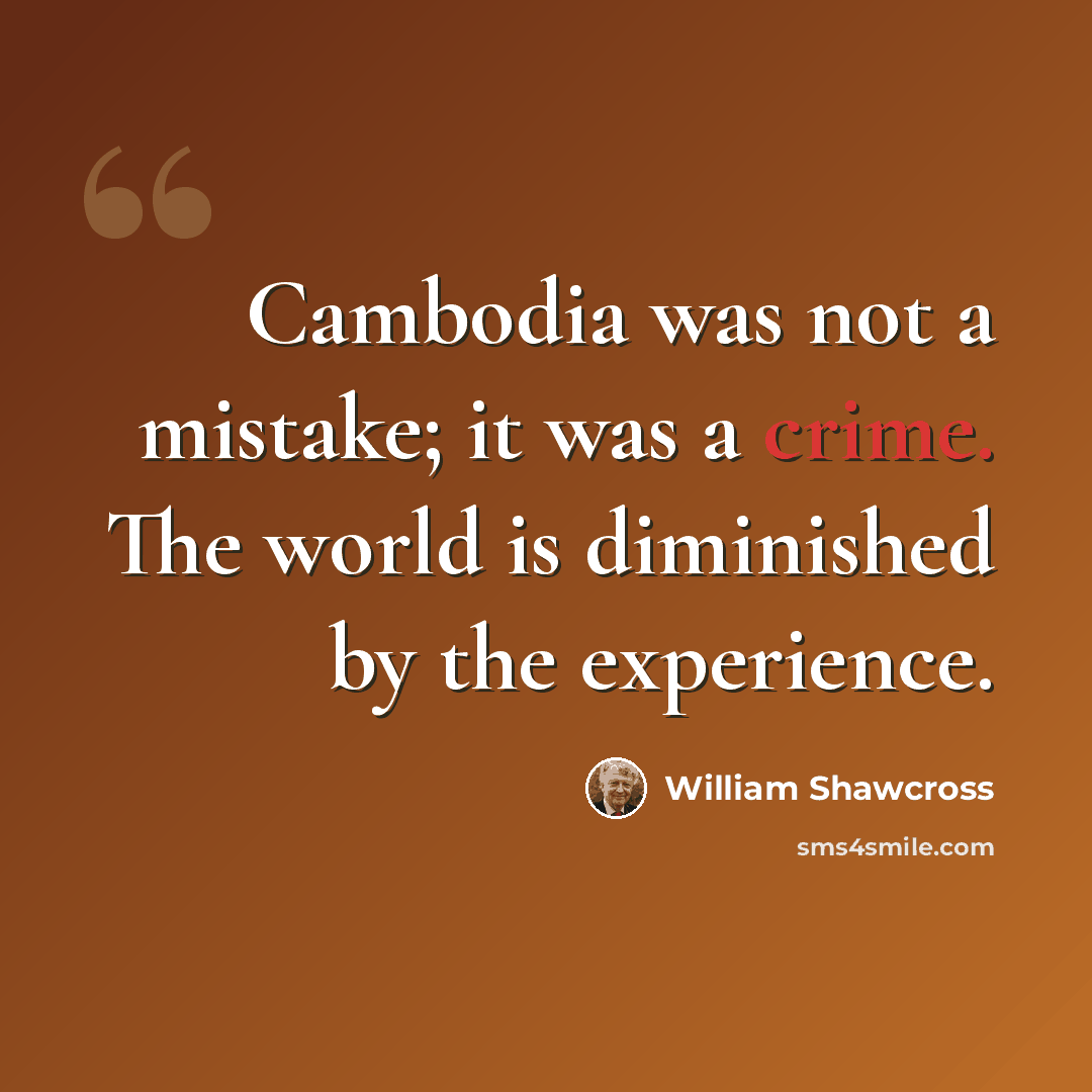 “Cambodia was not a mistake; it was a crime. The world is diminished by the experience.” quote by William Shawcross