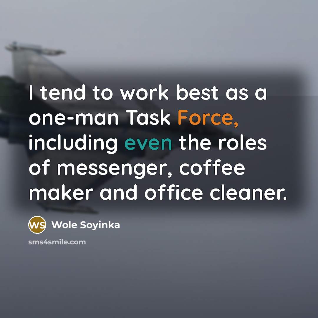 “I tend to work best as a one-man Task Force, including even the roles of messenger, coffee maker and office cleaner.” quote by Wole Soyinka