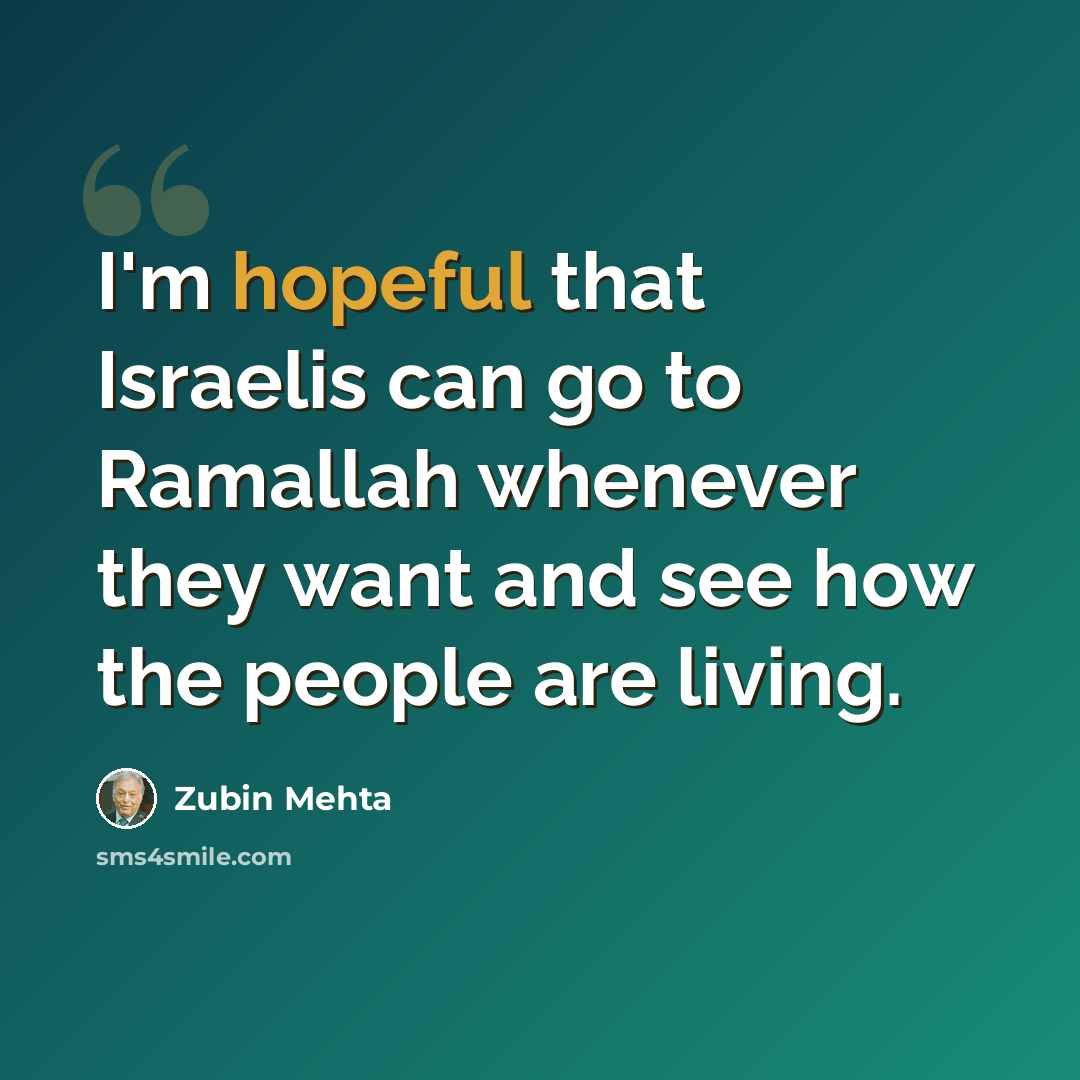 “I'm hopeful that Israelis can go to Ramallah whenever they want and see how the people are living.” quote by Zubin Mehta