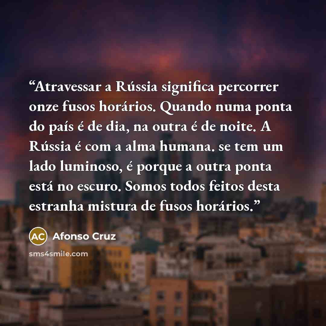 “Atravessar a Rússia significa percorrer onze fusos horários. Quando numa ponta do país é de dia, na outra é de noite. A Rússia é com a alma humana. se tem um lado luminoso, é porque a outra ponta está no escuro. Somos todos feitos desta estranha mistura de fusos horários.” quote by Afonso Cruz