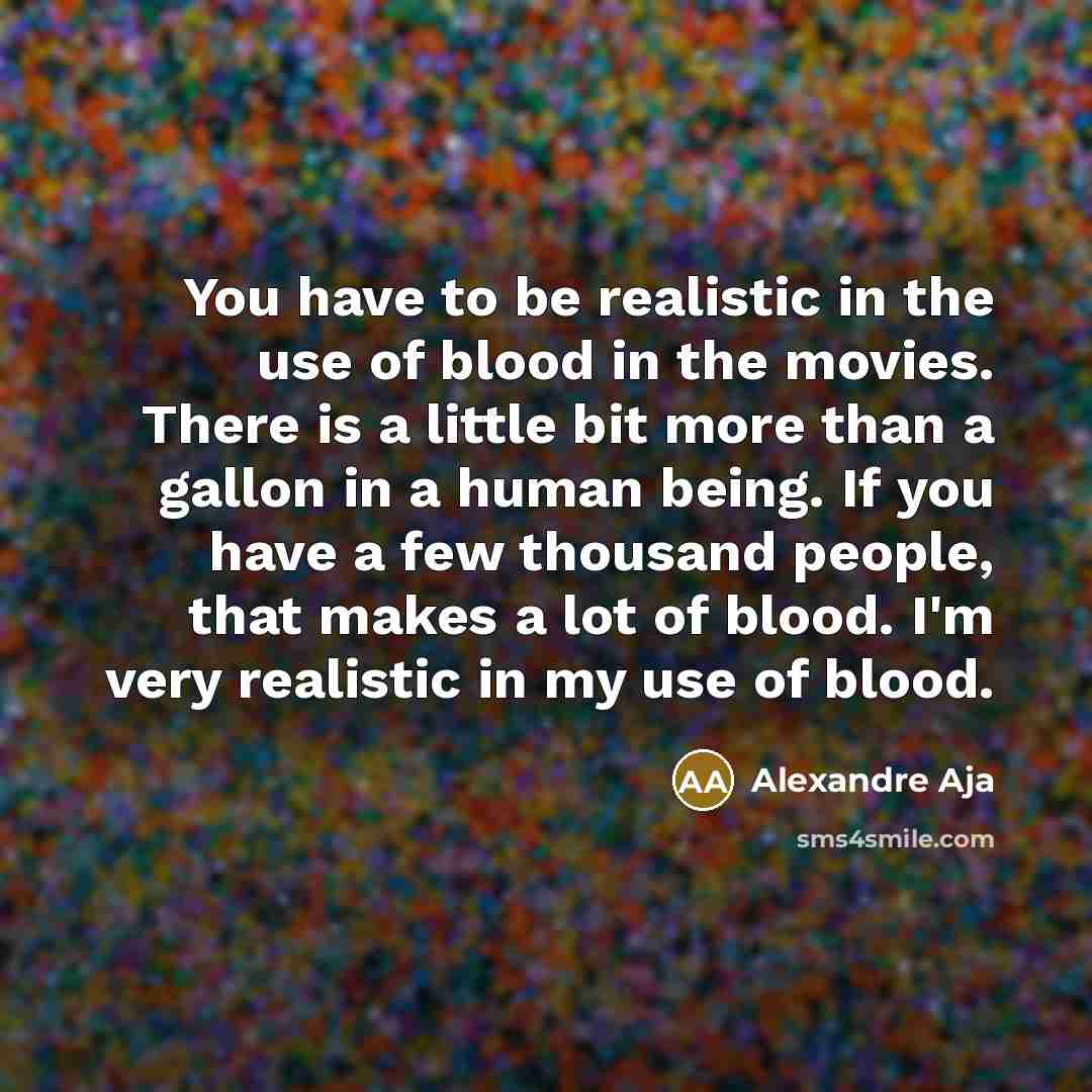 “You have to be realistic in the use of blood in the movies. There is a little bit more than a gallon in a human being. If you have a few thousand people, that makes a lot of blood. I'm very realistic in my use of blood.” quote by Alexandre Aja