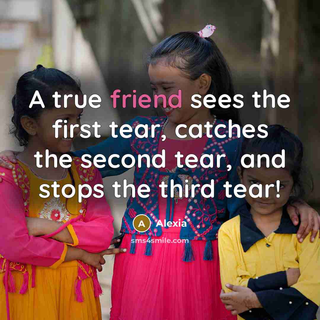“A true friend sees the first tear, catches the second tear, and stops the third tear!” quote by Alexia