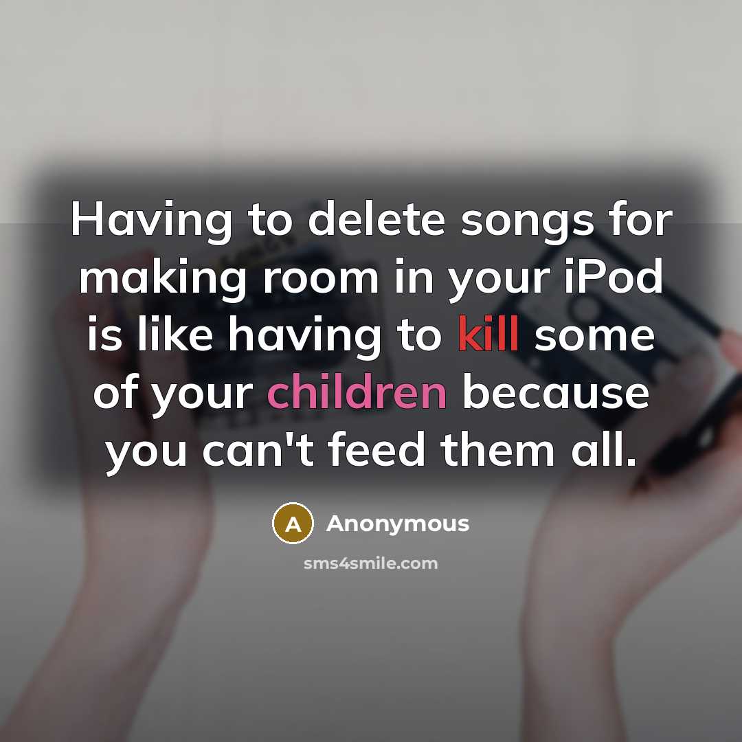 “Having to delete songs for making room in your iPod is like having to kill some of your children because you can't feed them all.” quote by Anonymous
