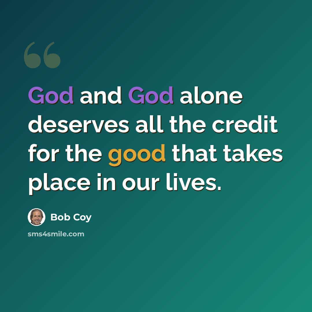 “God and God alone deserves all the credit for the good that takes place in our lives.” quote by Bob Coy