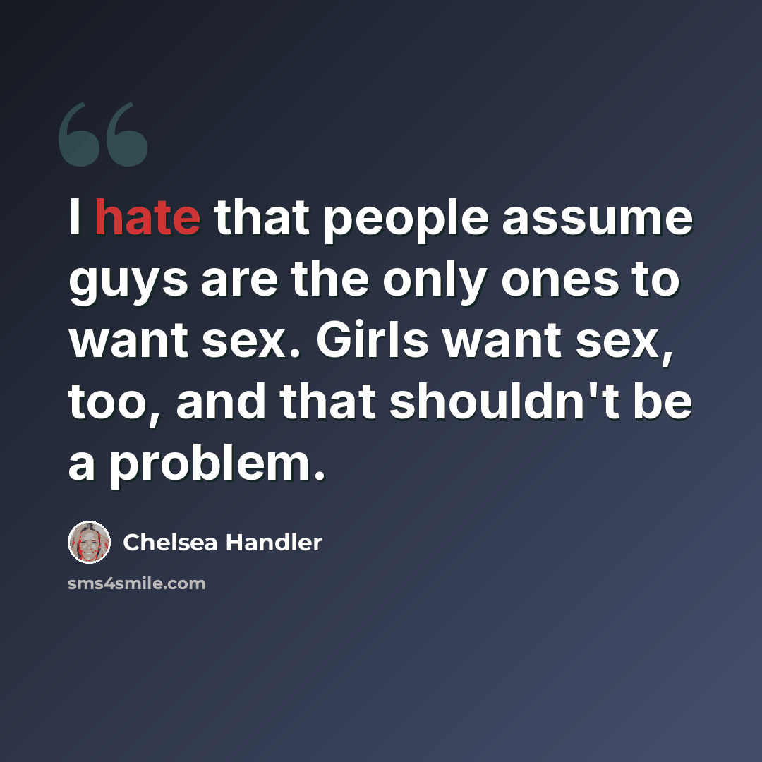 “I hate that people assume guys are the only ones to want sex. Girls want sex, too, and that shouldn't be a problem.” quote by Chelsea Handler