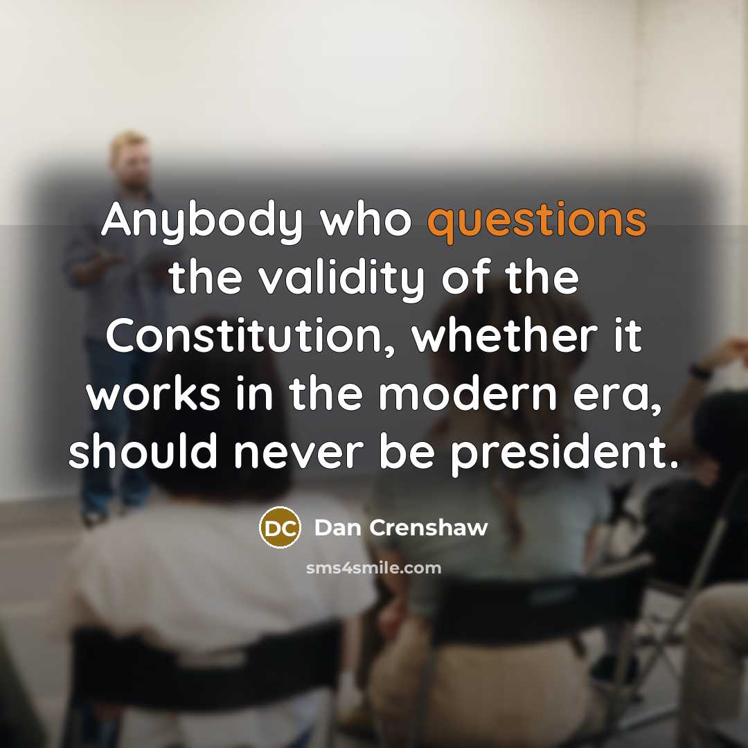 “Anybody who questions the validity of the Constitution, whether it works in the modern era, should never be president.” quote by Dan Crenshaw