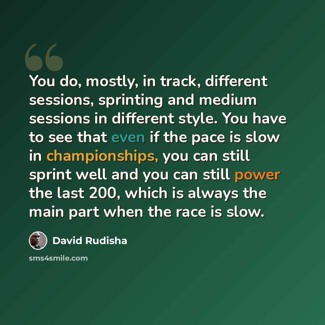 “You do, mostly, in track, different sessions, sprinting and medium sessions in different style. You have to see that even if the pace is slow in championships, you can still sprint well and you can still power the last 200, which is always the main part when the race is slow.” quote by David Rudisha