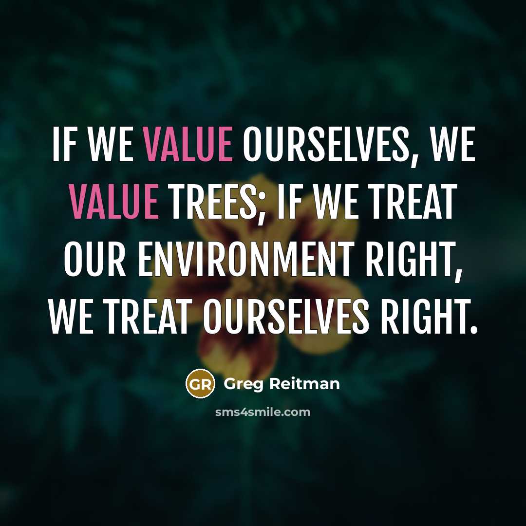 “If we value ourselves, we value trees; if we treat our environment right, we treat ourselves right.” quote by Greg Reitman