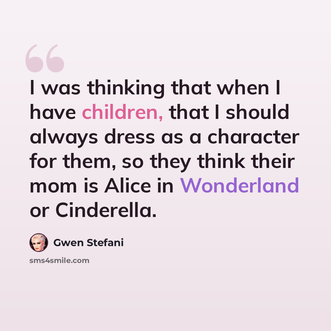 “I was thinking that when I have children, that I should always dress as a character for them, so they think their mom is Alice in Wonderland or Cinderella.” quote by Gwen Stefani