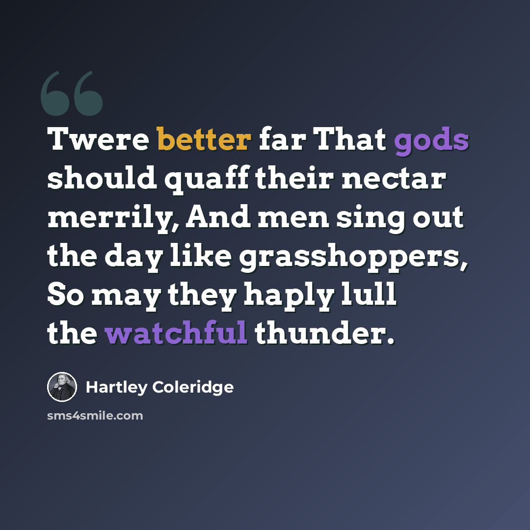 “Twere better far That gods should quaff their nectar merrily, And men sing out the day like grasshoppers, So may they haply lull the watchful thunder.” quote by Hartley Coleridge