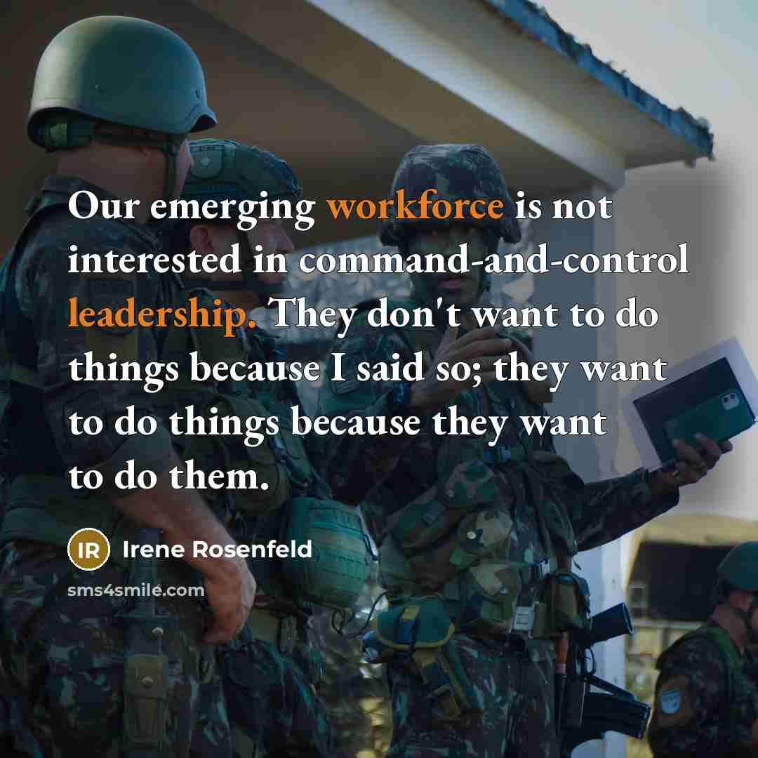 “Our emerging workforce is not interested in command-and-control leadership. They don't want to do things because I said so; they want to do things because they want to do them.” quote by Irene Rosenfeld